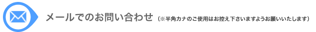 メールでのお問い合わせ（※半角カナのご使用はお控え下さいますようお願いいたします）