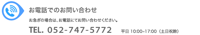 お電話でのお問い合わせTEL 052-747-5772 平日10:00～17:00（土日祝除）お急ぎの場合は、お電話にてお問い合わせください。