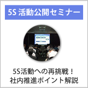 5S活動への再挑戦！社内推進ポイント解説などの5S活動公開セミナー情報はこちらです。