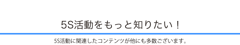 5S活動をもっと知りたい方には、5S活動に関連したコンテンツが他にも多数ございます。